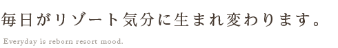 毎日がリゾート気分に生まれ変わります。