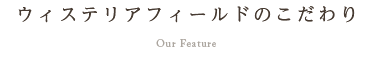 ウィステリアフィールドのこだわり